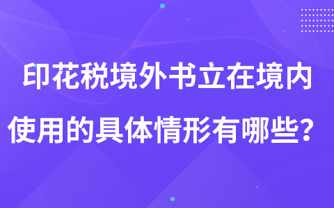 印花税境外书立在境内使用的具体情形有哪些？