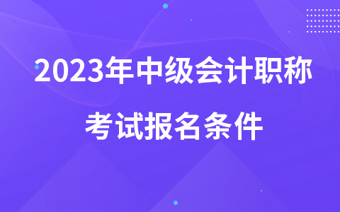 2023年中级会计职称考试报名条件