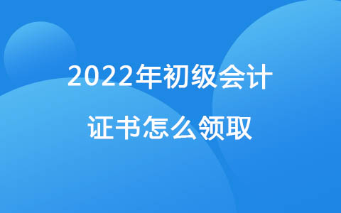 2022初级会计证书怎么领取