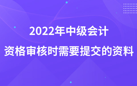 2022年中级会计资格审核时需要提交的资料