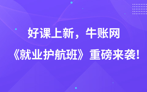 好课上新，牛账网《就业护航班》重磅来袭!