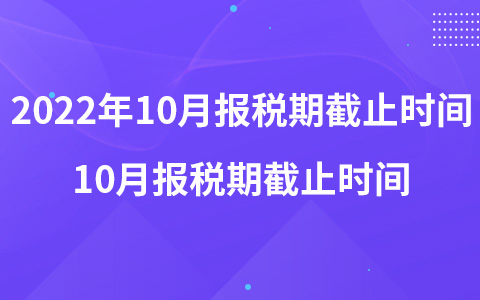 2022年10月报税期截止时间 10月报税期截止时间