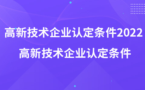 高新技术企业认定条件2022 高新技术企业认定条件