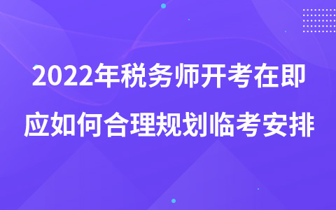 2022年税务师开考在即应如何合理规划临考安排