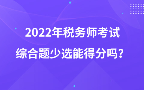 2022年税务师考试综合题少选能得分吗？
