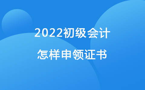 2022初级会计怎样申领证书