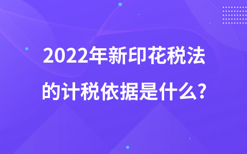 2022年新印花税法的计税依据是什么?