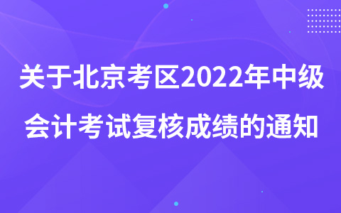关于北京考区2022年中级会计资格考试复核成绩的通知