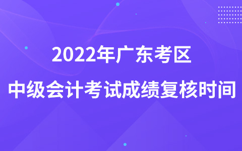 2022年广东考区中级会计考试成绩复核时间