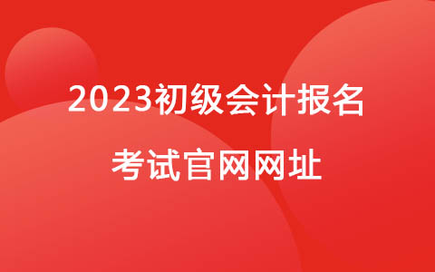 2023初级会计报名考试官网网址