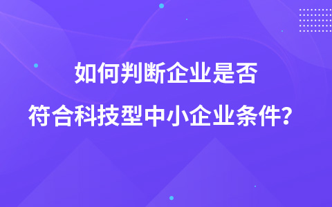 如何判断企业是否符合科技型中小企业条件？