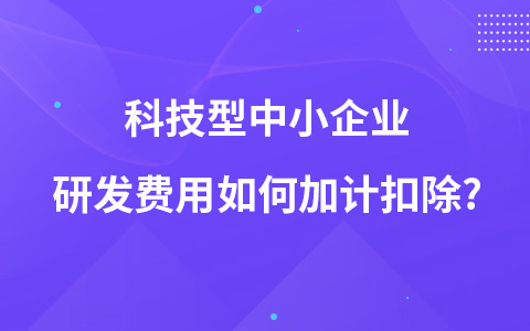 科技型中小企业研发费用如何加计扣除?