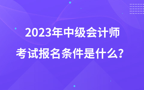2023年中级会计师考试报名条件是什么？