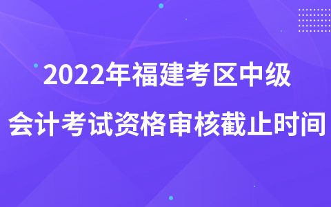 2022年福建考区中级会计考试资格审核截止时间