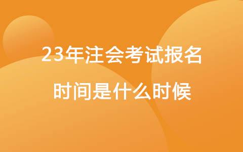 23年注会考试报名时间是什么时候