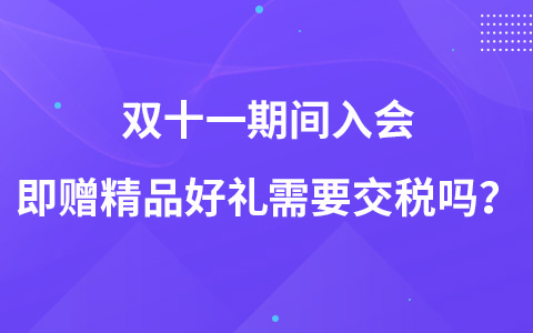 双十一期间入会即赠精品好礼需要交税吗？