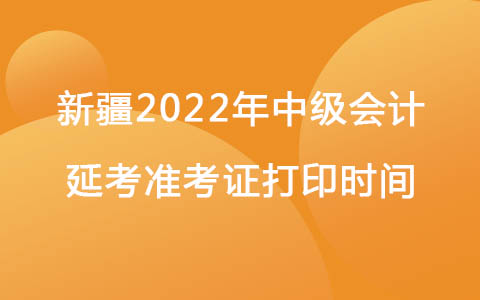 新疆2022年中级会计职称延考准考证打印时间