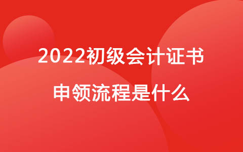 2022初级会计证书申领流程是什么