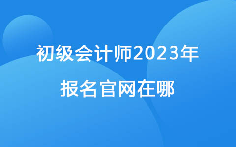 初级会计师2023年报名官网在哪