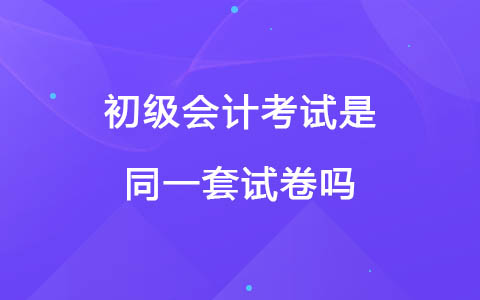 初级会计考试是同一套试卷吗？