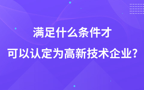 满足什么条件才可以认定为高新技术企业?