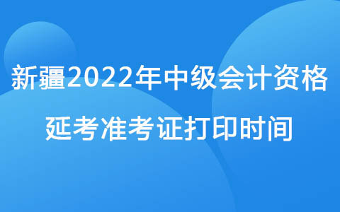 新疆2022年中级会计资格延考准考证打印时间.jpg