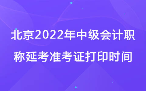 北京2022年中级会计职称延考准考证打印时间