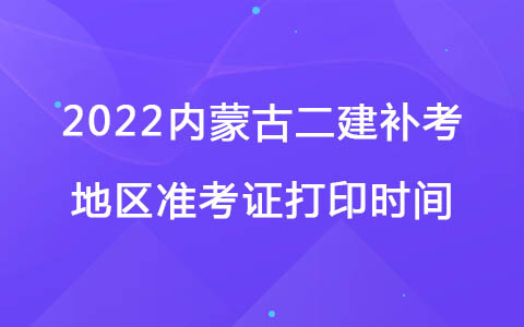2022内蒙古二建补考地区准考证打印时间：12月14日-18日