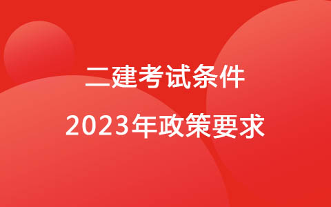 二建考试条件2023年政策要求