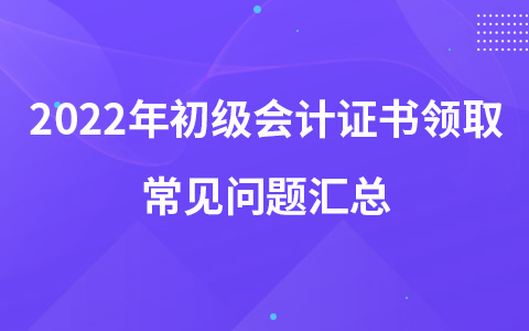 2022年初级会计证书领取常见问题汇总