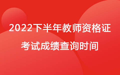 2022下半年教师资格证考试成绩查询时间