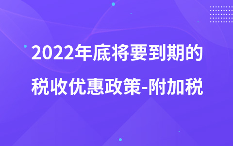 2022年底将要到期的税收优惠政策-附加税