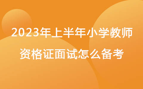 2023年上半年小学教师资格证面试怎么备考