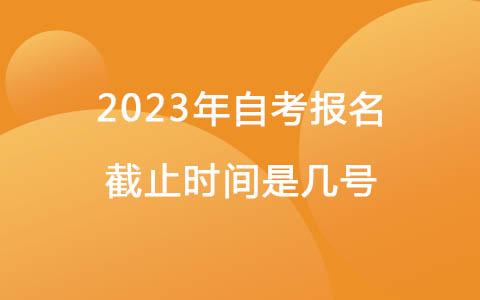2023年自考报名截止时间是几号.jpg