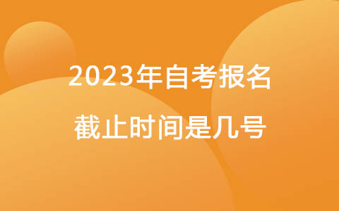 2023年自考报名截止时间是几号