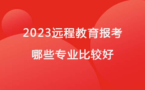 2023远程教育报考哪些专业比较好