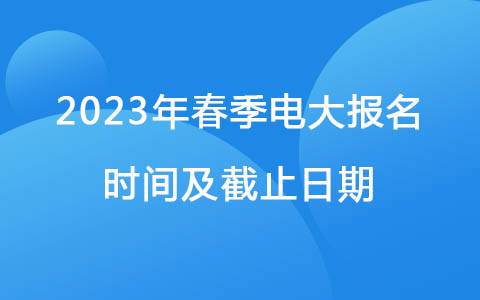 2023年春季电大报名时间及截止日期