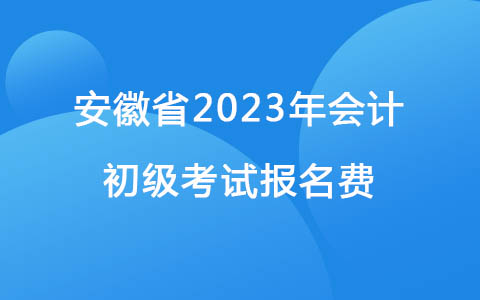 安徽省2023年会计初级考试报名费