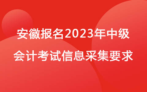 安徽报名2023年中级会计考试信息采集要求.jpg