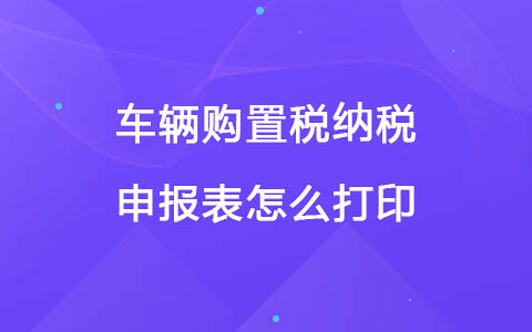 车辆购置税纳税申报表怎么打印