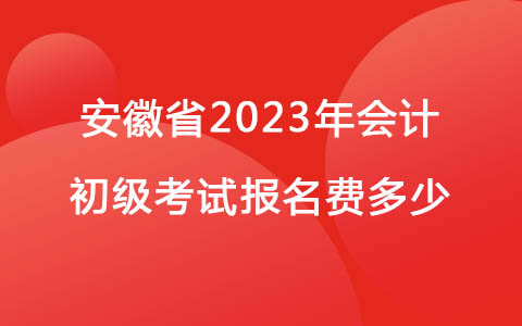 安徽省2023年会计初级考试报名费多少