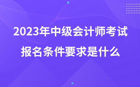 2023年中级会计师考试报名条件要求是什么？