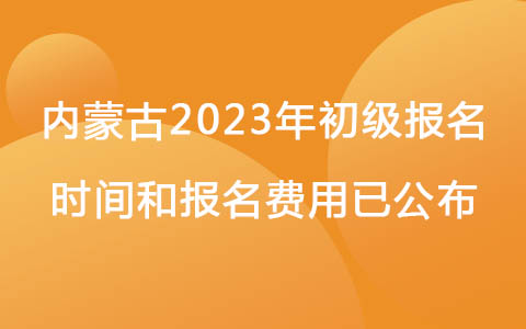 内蒙古2023年初级报名时间和报名费用已公布