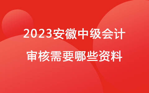 2023安徽中级会计审核需要哪些资料