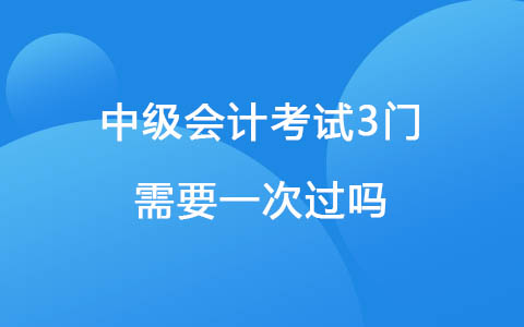 中级会计考试3门需要一次过吗