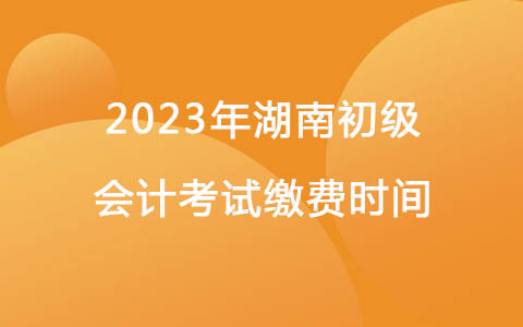 2023年湖南初级会计考试缴费时间