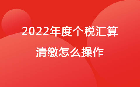 2022年度个税汇算清缴怎么操作.jpg