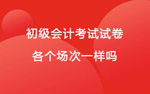 初级会计考试试卷各个场次一样吗