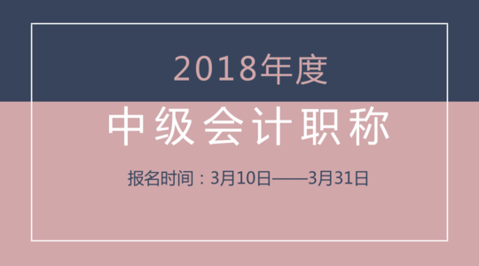 报考中级的考生注意了！2018中级会计师报名时间3月10日开始，缩短了10天
