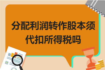 分配利润转作股本需不需要代扣所得税？这些你知道吗？